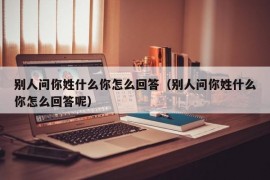 别人问你姓什么你怎么回答（别人问你姓什么你怎么回答呢）