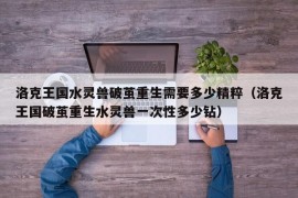 洛克王国水灵兽破茧重生需要多少精粹（洛克王国破茧重生水灵兽一次性多少钻）