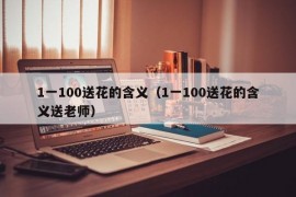 1一100送花的含义（1一100送花的含义送老师）