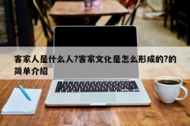 客家人是什么人?客家文化是怎么形成的?的简单介绍