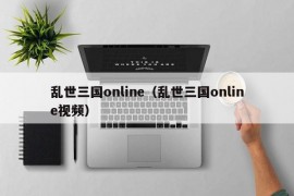 乱世三国online（乱世三国online视频）