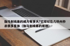 伽马射线暴的威力有多大?它可以在几秒内秒杀很多星体（伽马射线暴的原理）