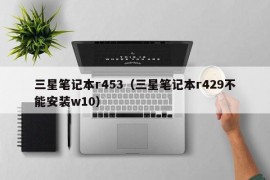 三星笔记本r453（三星笔记本r429不能安装w10）